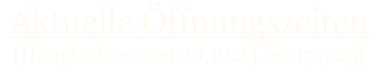Aktuelle ffnungszeiten   (Hauptsaison von 20.10.24 bis 17.5.25)