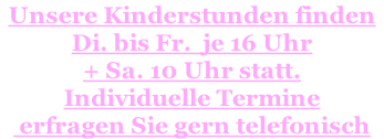 Unsere Kinderstunden finden    Di. bis Fr.  je 16 Uhr  + Sa. 10 Uhr statt.  Individuelle Termine  erfragen Sie gern telefonisch