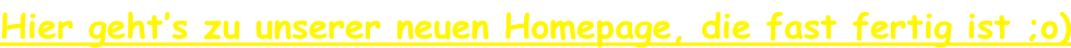 Hier geht’s zu unserer neuen Homepage, die fast fertig ist ;o)